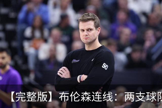 【完整版】布伦森连线：两支球队在拼命 我总是努力寻找赢球方法