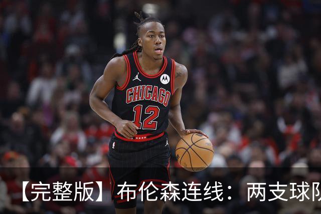 【完整版】布伦森连线：两支球队在拼命 我总是努力寻找赢球方法
