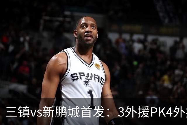 三镇vs新鹏城首发：3外援PK4外援！卡迪斯、周定洋、韦斯利先发