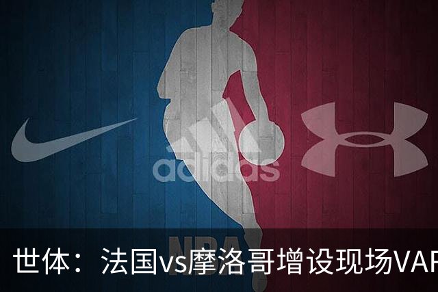 世体：法国vs摩洛哥增设现场VAR 裁判组里6个阿根廷人