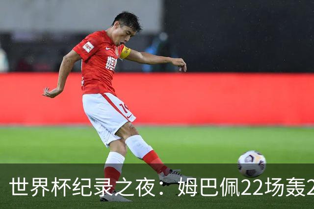 世界杯纪录之夜：姆巴佩22场轰21球追平梅西，反超登顶射手榜