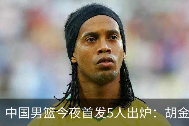 中国男篮今夜首发5人出炉：胡金秋+李弘权+王俊杰+赵继伟+廖三宁