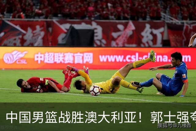 中国男篮战胜澳大利亚！郭士强夸赞一人，不是胡金秋也不是廖三宁