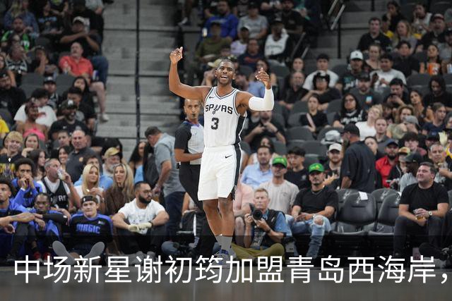 中场新星谢初筠加盟青岛西海岸，预示着中国男足年轻一代的希望
