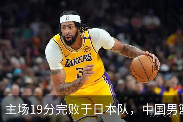 主场19分完败于日本队，中国男篮世预赛出线形势岌岌可危