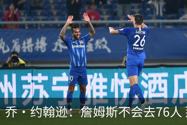 乔·约翰逊：詹姆斯不会去76人 那里太靠东部且让他感到陌生