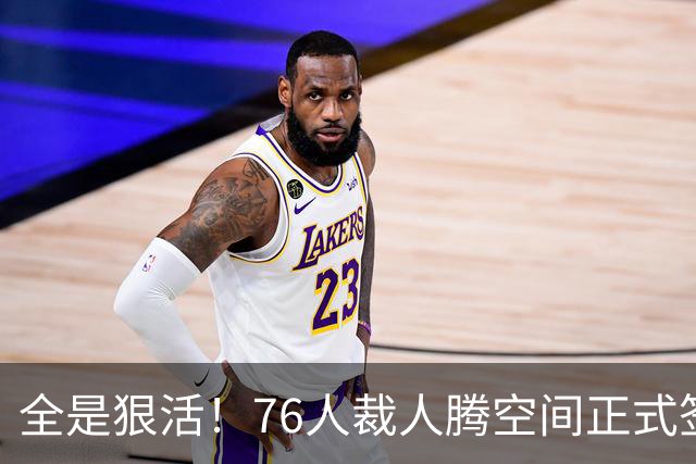 全是狠活！76人裁人腾空间正式签詹姆斯，星光拉满夺冠赔率进前3