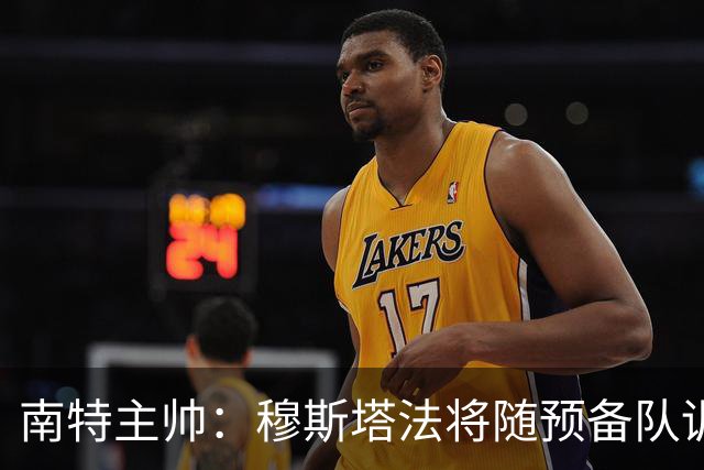 南特主帅：穆斯塔法将随预备队训练至转会窗关闭