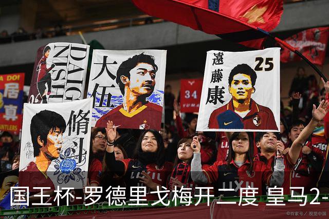 国王杯-罗德里戈梅开二度 皇马2-1奥萨苏纳夺冠