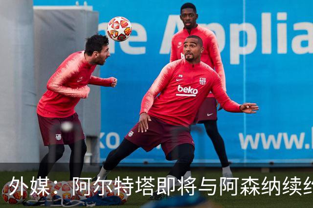 外媒：阿尔特塔即将与阿森纳续约，新合同期限至少3年