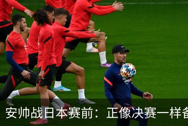 安帅战日本赛前：正像决赛一样备战这场比赛 内马尔能上场15分钟