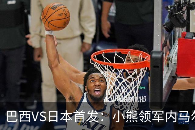 巴西VS日本首发：小熊领军内马尔替补 库尼亚配拉扬