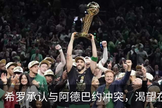 希罗承认与阿德巴约冲突，渴望在雄鹿"创造特别的东西"