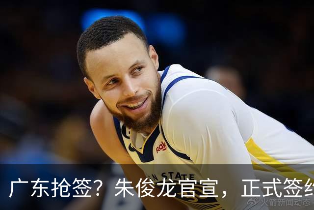 广东抢签？朱俊龙官宣，正式签约，3年顶薪合同，将和胡金秋成对手