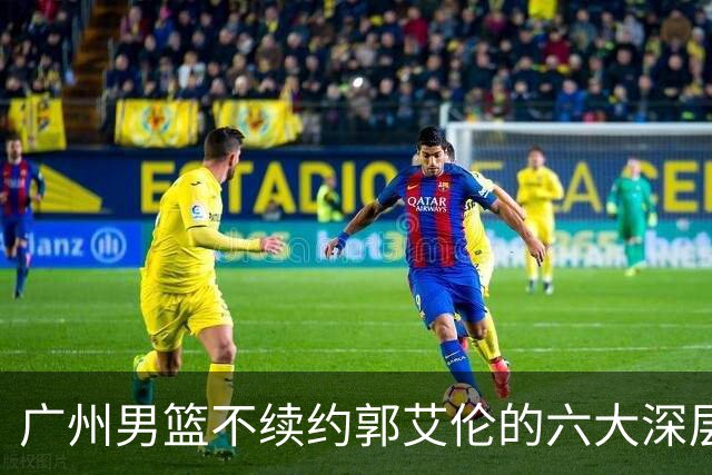 广州男篮不续约郭艾伦的六大深层原因与未来展望