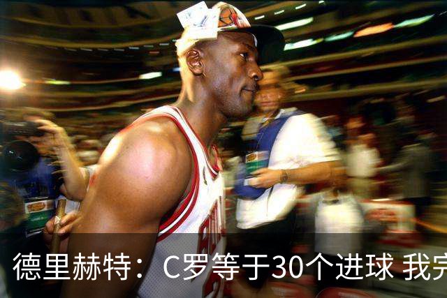 德里赫特：C罗等于30个进球 我完全专注于尤文