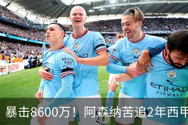 暴击8600万！阿森纳苦追2年西甲飞翼松口，英超三强疯抢悬念拉满