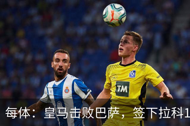 每体：皇马击败巴萨，签下拉科15岁边锋劳尔-利马