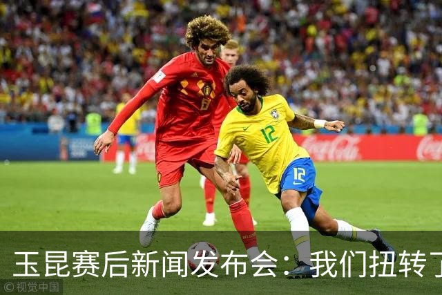 玉昆赛后新闻发布会：我们扭转了主场作战的态势，拿下了这场胜利