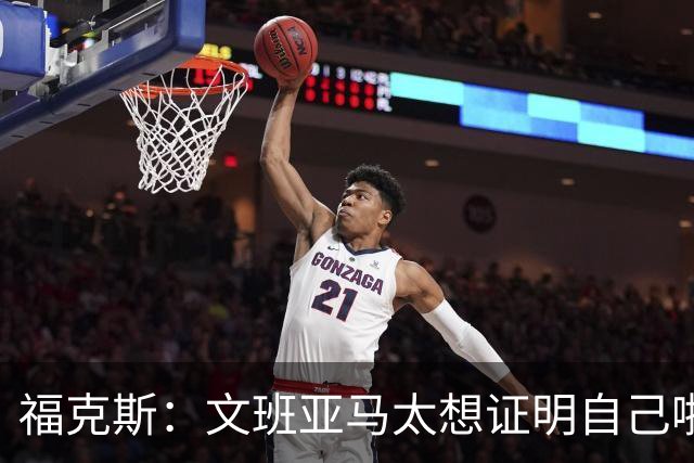 福克斯：文班亚马太想证明自己啦，垄断所有的球权，他就是下一个保罗