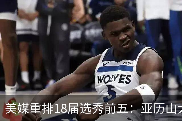 美媒重排18届选秀前五：亚历山大、东契奇、布伦森、杨、小贾伦