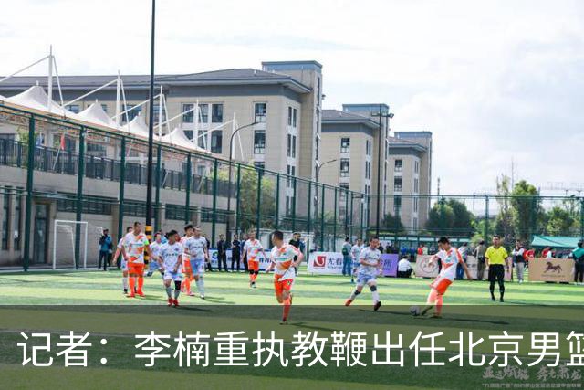 记者：李楠重执教鞭出任北京男篮主帅 率志在夺冠的北京征战CBA
