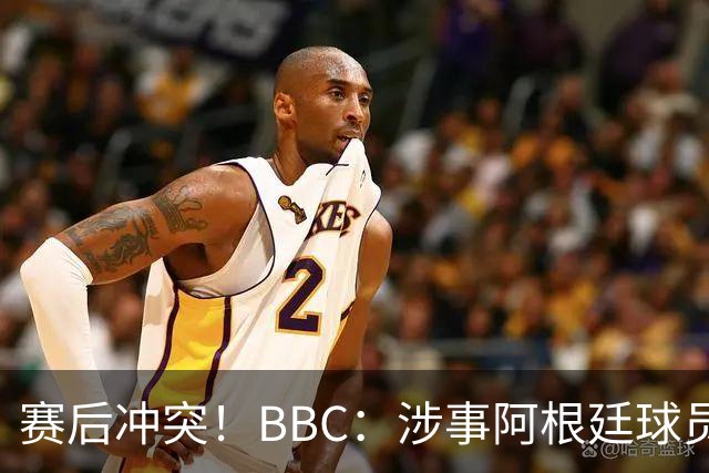 赛后冲突！BBC：涉事阿根廷球员及教练面临停赛，足协或被罚款