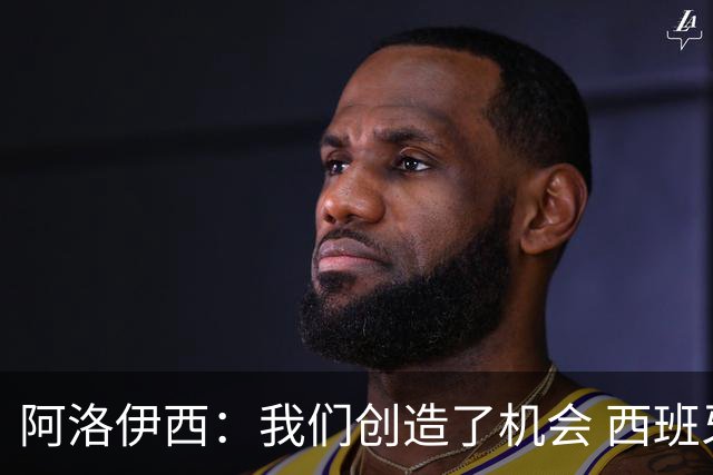 阿洛伊西：我们创造了机会 西班牙表现很好但90分钟内也没进球