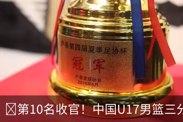 🏀第10名收官！中国U17男篮三分26中5不敌斯洛文尼亚U17男篮