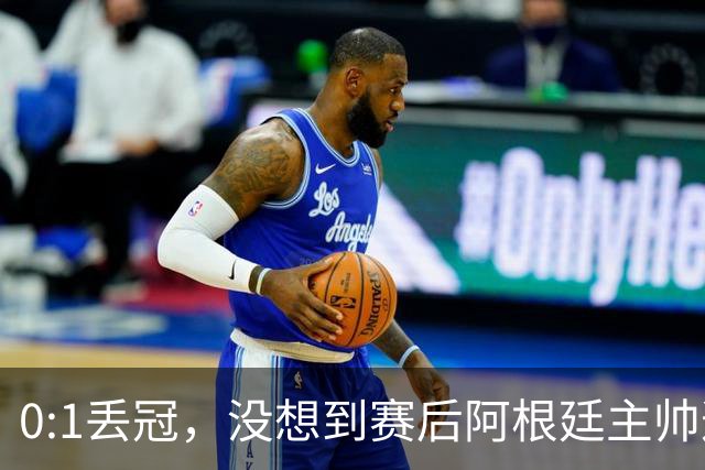 0:1丢冠，没想到赛后阿根廷主帅这样说，没预料到全场被限制了
