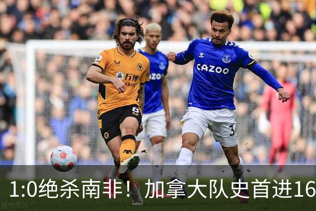 1:0绝杀南非！加拿大队史首进16强，被英超嘲讽的马什改写屈辱