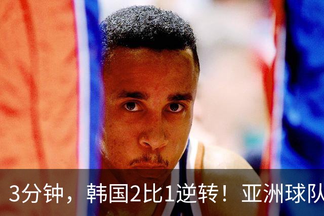 3分钟，韩国2比1逆转！亚洲球队美加墨世界杯首胜来了！