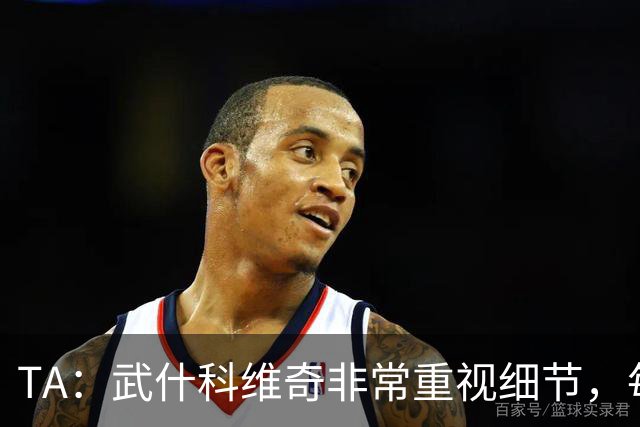 TA：武什科维奇非常重视细节，每场比赛之前都与分析师联系